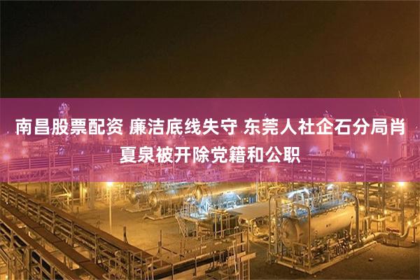 南昌股票配资 廉洁底线失守 东莞人社企石分局肖夏泉被开除党籍和公职
