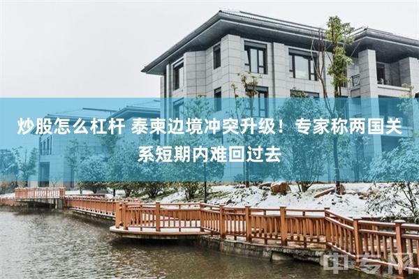 炒股怎么杠杆 泰柬边境冲突升级！专家称两国关系短期内难回过去