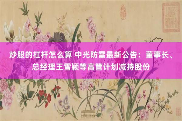 炒股的杠杆怎么算 中光防雷最新公告：董事长、总经理王雪颖等高管计划减持股份