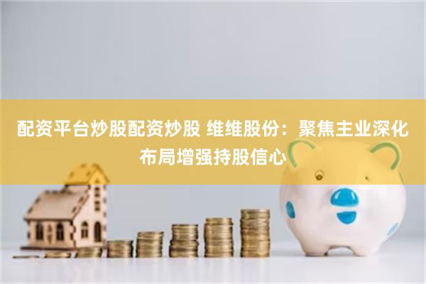 配资平台炒股配资炒股 维维股份：聚焦主业深化布局增强持股信心