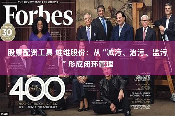 股票配资工具 维维股份：从“减污、治污、监污”形成闭环管理