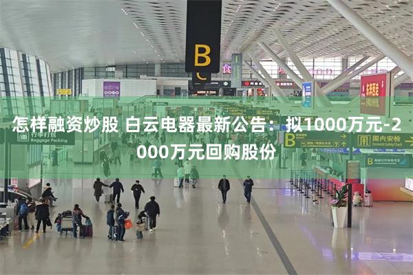 怎样融资炒股 白云电器最新公告：拟1000万元-2000万元回购股份