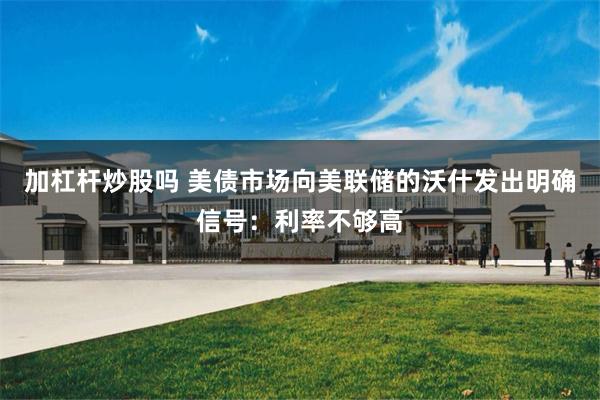 加杠杆炒股吗 美债市场向美联储的沃什发出明确信号：利率不够高