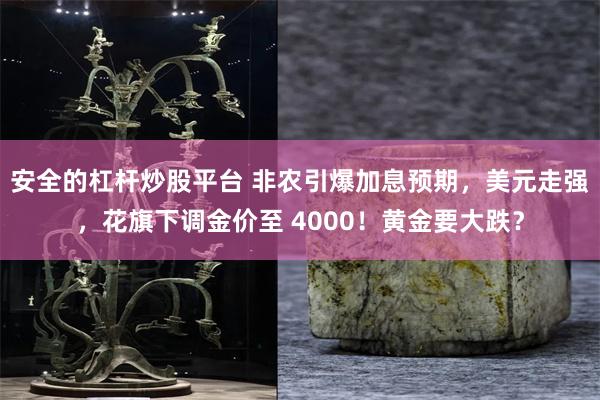 安全的杠杆炒股平台 非农引爆加息预期，美元走强，花旗下调金价至 4000！黄金要大跌？