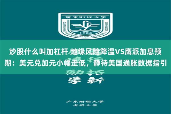 炒股什么叫加杠杆 地缘风险降温VS鹰派加息预期：美元兑加元小幅走低，静待美国通胀数据指引