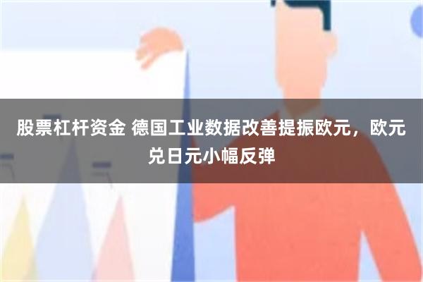 股票杠杆资金 德国工业数据改善提振欧元，欧元兑日元小幅反弹