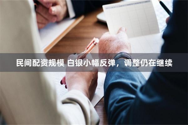 民间配资规模 白银小幅反弹，调整仍在继续