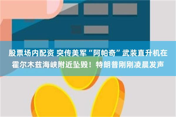 股票场内配资 突传美军“阿帕奇”武装直升机在霍尔木兹海峡附近坠毁！特朗普刚刚凌晨发声