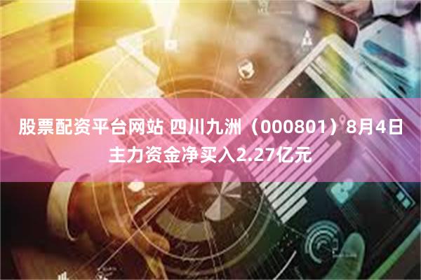 股票配资平台网站 四川九洲（000801）8月4日主力资金净买入2.27亿元