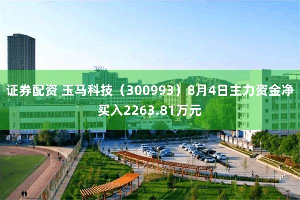 证券配资 玉马科技(300993)8月4日主力资金净买入2263.81万元
