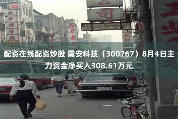配资在线配资炒股 震安科技（300767）8月4日主力资金净买入308.61万元