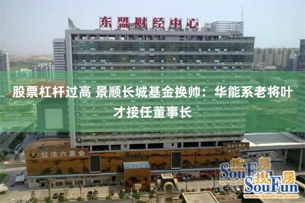 股票杠杆过高 景顺长城基金换帅：华能系老将叶才接任董事长