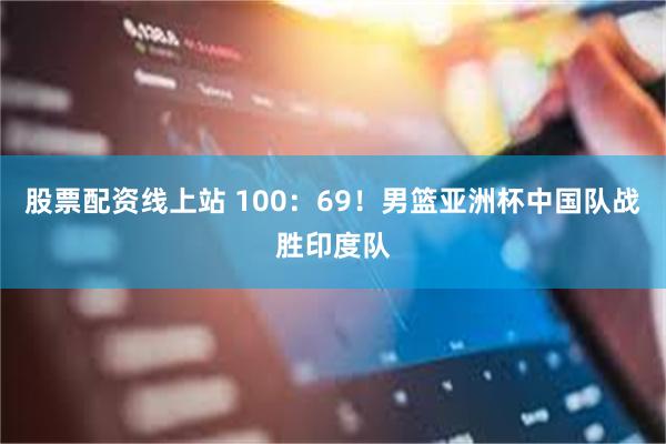 股票配资线上站 100：69！男篮亚洲杯中国队战胜印度队