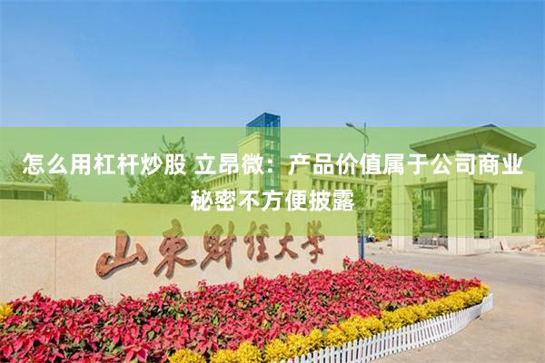 怎么用杠杆炒股 立昂微：产品价值属于公司商业秘密不方便披露