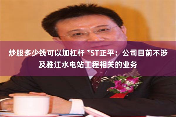 炒股多少钱可以加杠杆 *ST正平：公司目前不涉及雅江水电站工程相关的业务