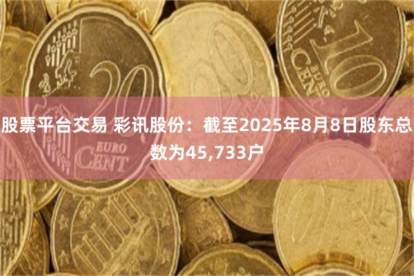 股票平台交易 彩讯股份：截至2025年8月8日股东总数为45,733户