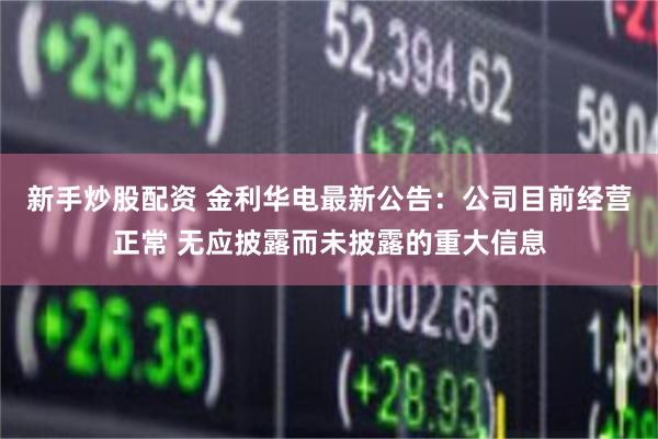 新手炒股配资 金利华电最新公告：公司目前经营正常 无应披露而未披露的重大信息