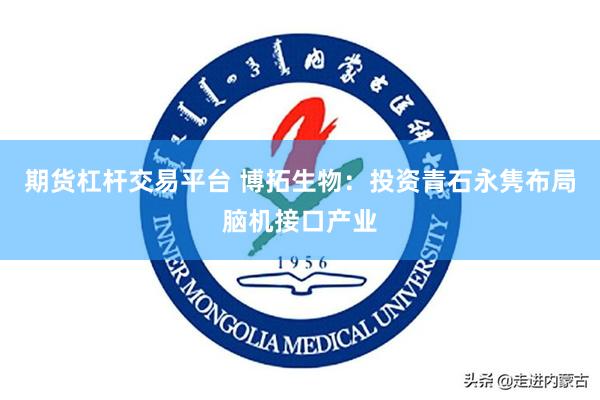 期货杠杆交易平台 博拓生物:投资青石永隽布局脑机接口产业