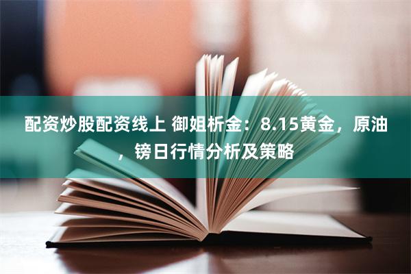 配资炒股配资线上 御姐析金：8.15黄金，原油，镑日行情分析及策略