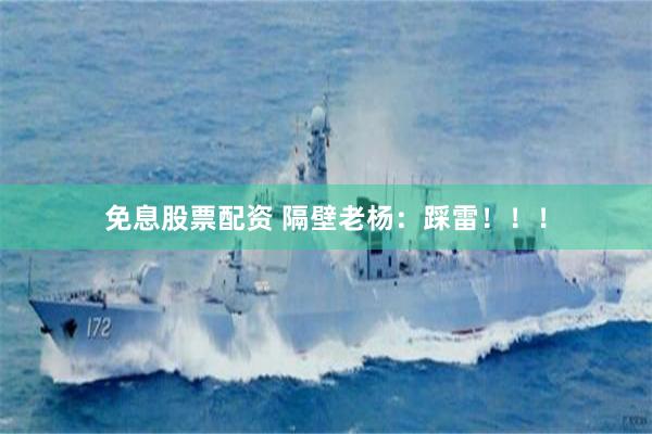 免息股票配资 隔壁老杨：踩雷！！！