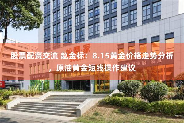 股票配资交流 赵金标:8.15黄金价格走势分析,原油黄金短线操作建议