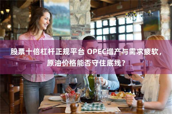 股票十倍杠杆正规平台 OPEC增产与需求疲软，原油价格能否守住底线？