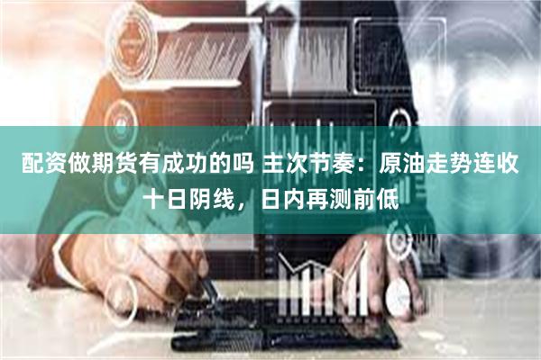 配资做期货有成功的吗 主次节奏：原油走势连收十日阴线，日内再测前低