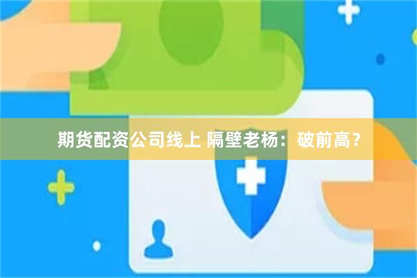 期货配资公司线上 隔壁老杨:破前高?