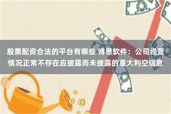 股票配资合法的平台有哪些 博思软件：公司经营情况正常不存在应披露而未披露的重大利空信息