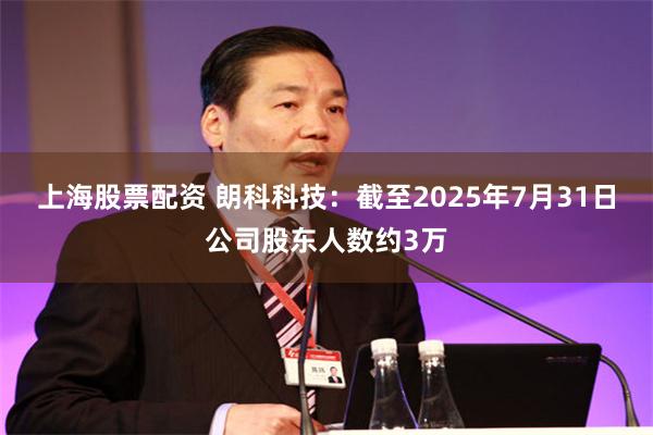 上海股票配资 朗科科技：截至2025年7月31日公司股东人数约3万