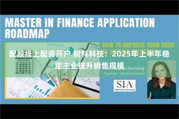 配股线上配资开户 朗科科技：2025年上半年稳定主业提升销售规模