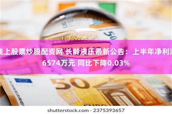 线上股票炒股配资网 长龄液压最新公告：上半年净利润6574万元 同比下降0.03%