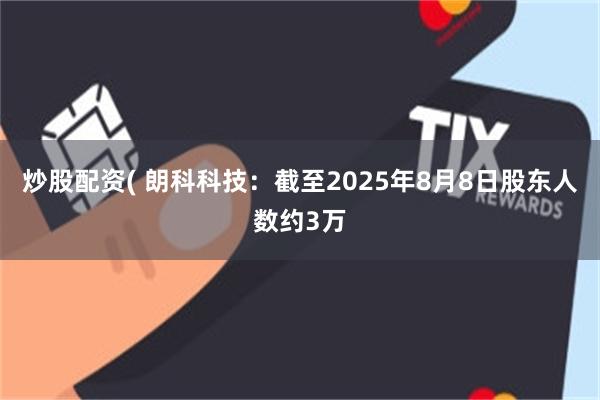 炒股配资( 朗科科技：截至2025年8月8日股东人数约3万