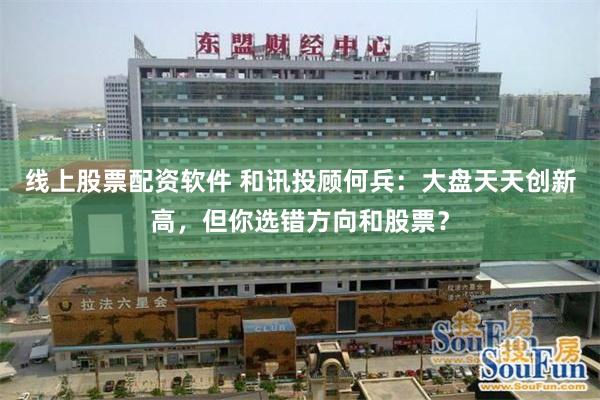 线上股票配资软件 和讯投顾何兵:大盘天天创新高,但你选错方向和股票?
