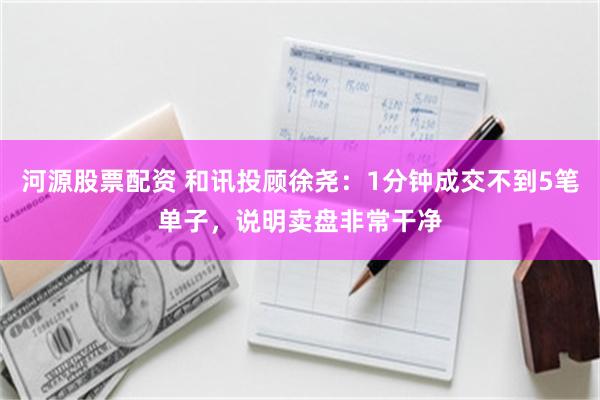 河源股票配资 和讯投顾徐尧：1分钟成交不到5笔单子，说明卖盘非常干净