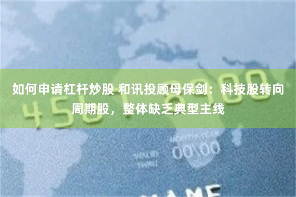 如何申请杠杆炒股 和讯投顾母保剑：科技股转向周期股，整体缺乏典型主线