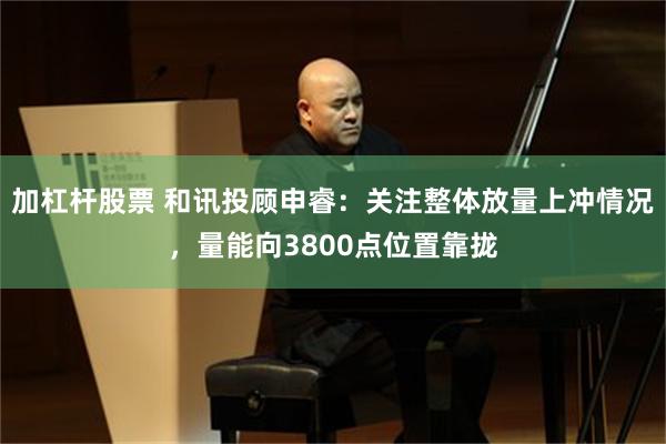 加杠杆股票 和讯投顾申睿：关注整体放量上冲情况，量能向3800点位置靠拢