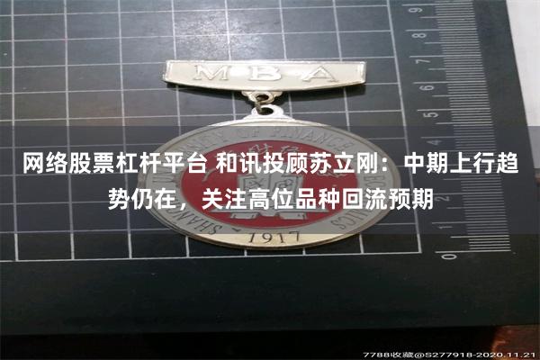 网络股票杠杆平台 和讯投顾苏立刚：中期上行趋势仍在，关注高位品种回流预期