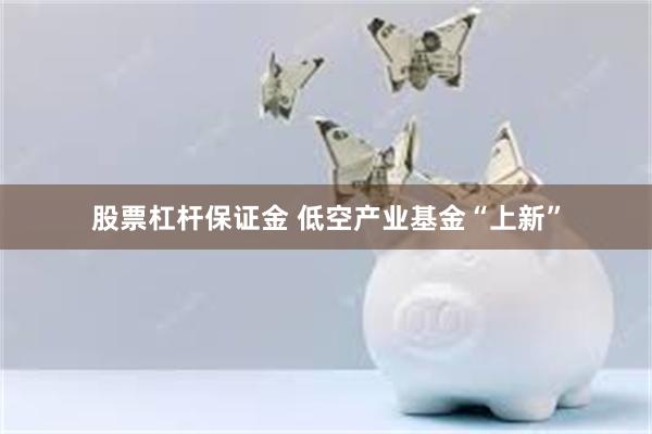 股票杠杆保证金 低空产业基金“上新”