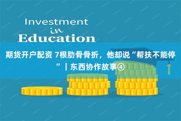 期货开户配资 7根肋骨骨折，他却说“帮扶不能停”｜东西协作故事④