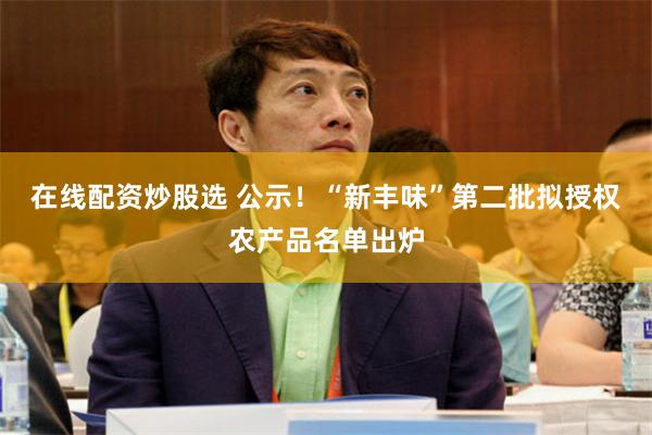 在线配资炒股选 公示！“新丰味”第二批拟授权农产品名单出炉