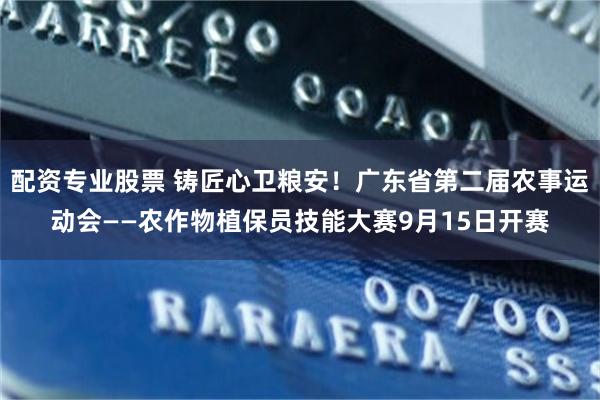 配资专业股票 铸匠心卫粮安！广东省第二届农事运动会——农作物植保员技能大赛9月15日开赛