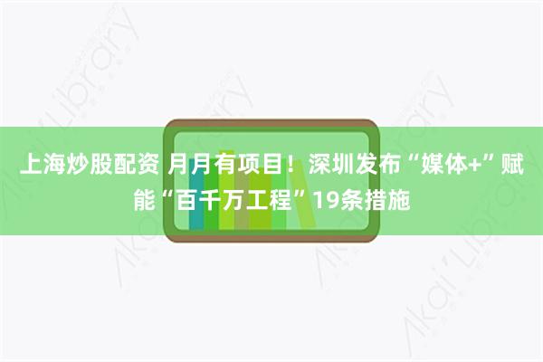上海炒股配资 月月有项目！深圳发布“媒体+”赋能“百千万工程”19条措施