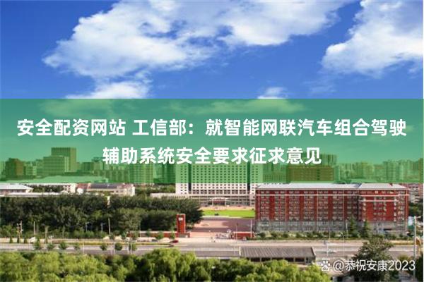 安全配资网站 工信部：就智能网联汽车组合驾驶辅助系统安全要求征求意见