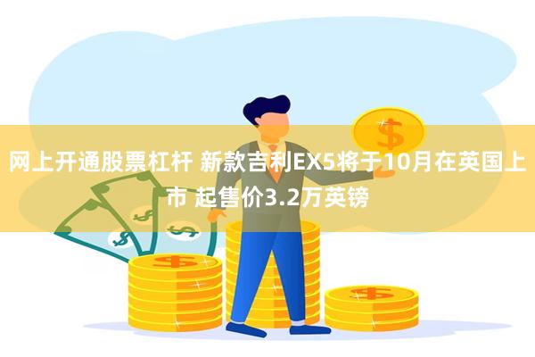 网上开通股票杠杆 新款吉利EX5将于10月在英国上市 起售价3.2万英镑