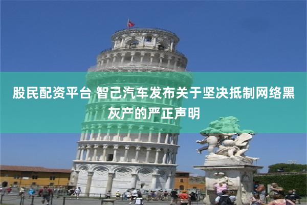 股民配资平台 智己汽车发布关于坚决抵制网络黑灰产的严正声明