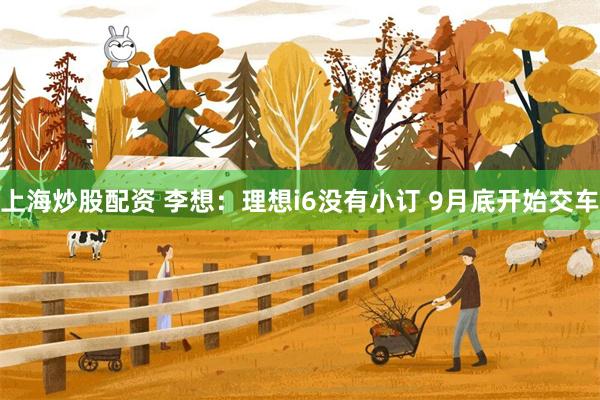 上海炒股配资 李想：理想i6没有小订 9月底开始交车
