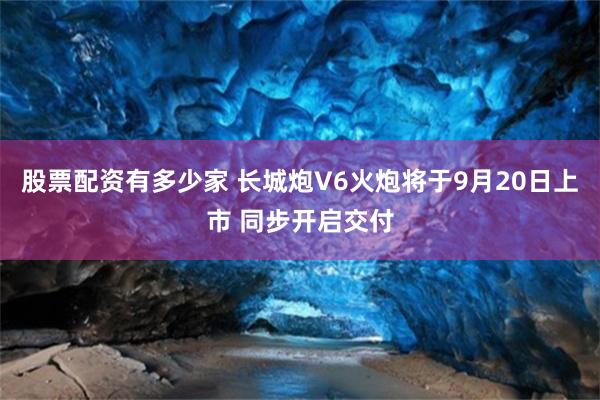 股票配资有多少家 长城炮V6火炮将于9月20日上市 同步开启交付