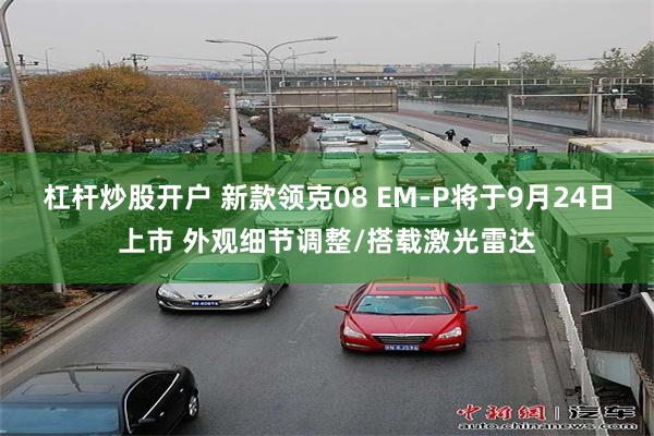 杠杆炒股开户 新款领克08 EM-P将于9月24日上市 外观细节调整/搭载激光雷达