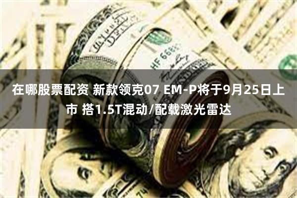 在哪股票配资 新款领克07 EM-P将于9月25日上市 搭1.5T混动/配载激光雷达